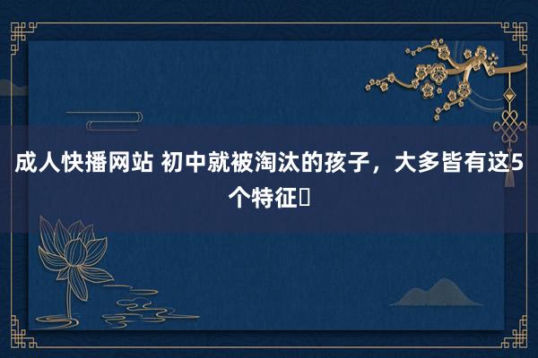 成人快播网站 初中就被淘汰的孩子,大多皆有这5个特征❗