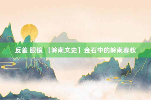 反差 眼镜 【岭南文史】金石中的岭南春秋