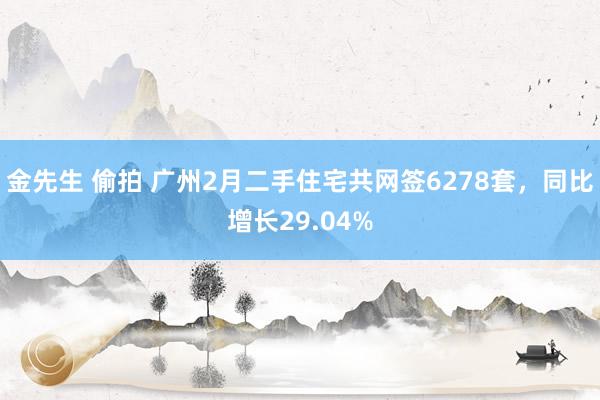 金先生 偷拍 广州2月二手住宅共网签6278套，同比增长29.04%