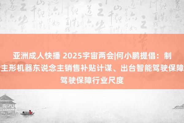 亚洲成人快播 2025宇宙两会|何小鹏提倡：制定东说念主形机器东说念主销售补贴计谋、出台智能驾驶保障行业尺度