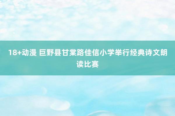 18+动漫 巨野县甘棠路佳信小学举行经典诗文朗读比赛