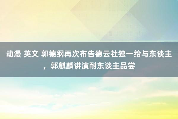 动漫 英文 郭德纲再次布告德云社独一给与东谈主，郭麒麟讲演耐东谈主品尝