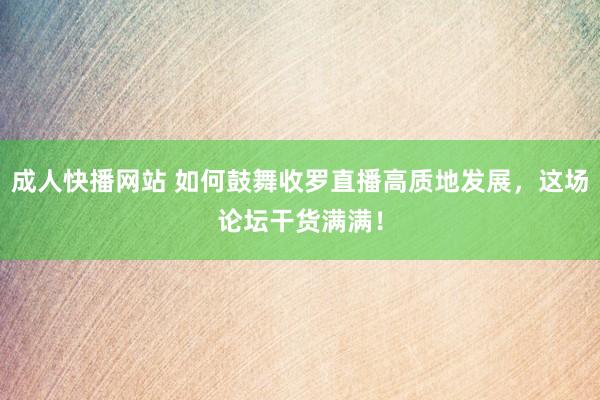 成人快播网站 如何鼓舞收罗直播高质地发展，这场论坛干货满满！