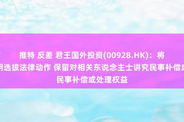 推特 反差 君王国外投资(00928.HK)：将研讨对晏明选拔法律动作 保留对相关东说念主士讲究民事补偿或处理权益