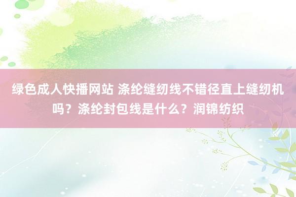 绿色成人快播网站 涤纶缝纫线不错径直上缝纫机吗？涤纶封包线是什么？润锦纺织