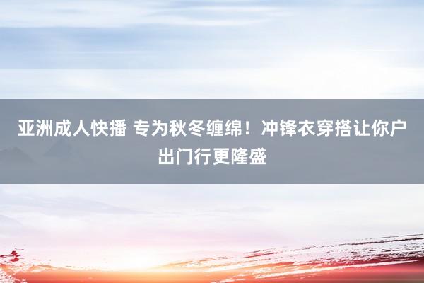 亚洲成人快播 专为秋冬缠绵！冲锋衣穿搭让你户出门行更隆盛