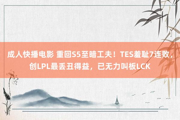 成人快播电影 重回S5至暗工夫！TES羞耻7连败，创LPL最丢丑得益，已无力叫板LCK