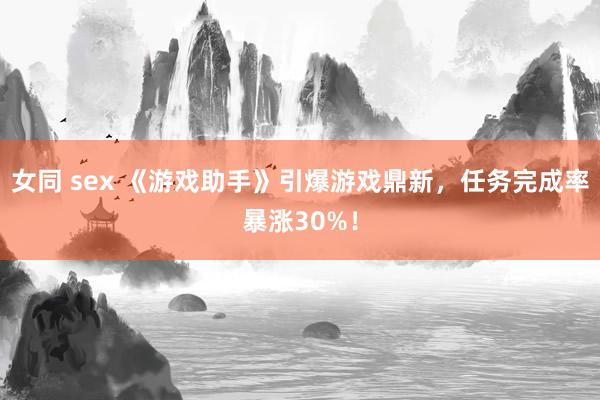女同 sex 《游戏助手》引爆游戏鼎新，任务完成率暴涨30%！