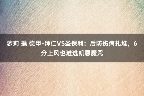 萝莉 操 德甲-拜仁VS圣保利：后防伤病扎堆，6分上风也难逃凯恩魔咒