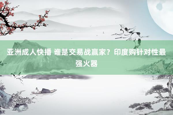 亚洲成人快播 谁是交易战赢家？印度购针对性最强火器