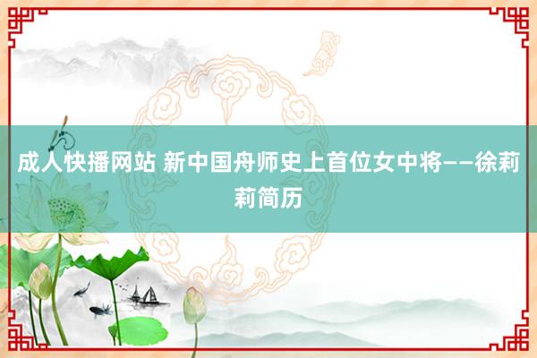 成人快播网站 新中国舟师史上首位女中将——徐莉莉简历