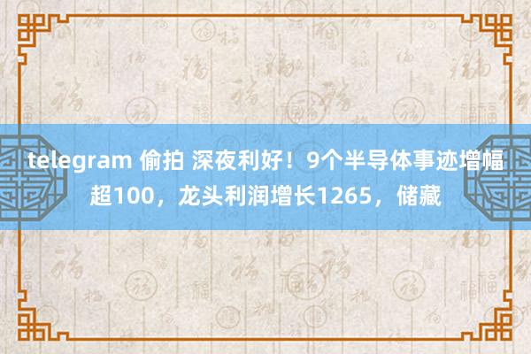 telegram 偷拍 深夜利好！9个半导体事迹增幅超100，龙头利润增长1265，储藏