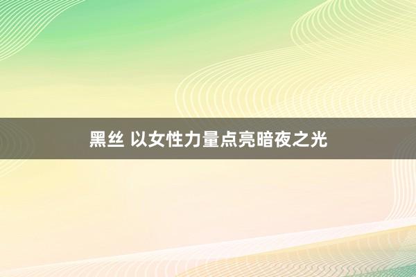 黑丝 以女性力量点亮暗夜之光