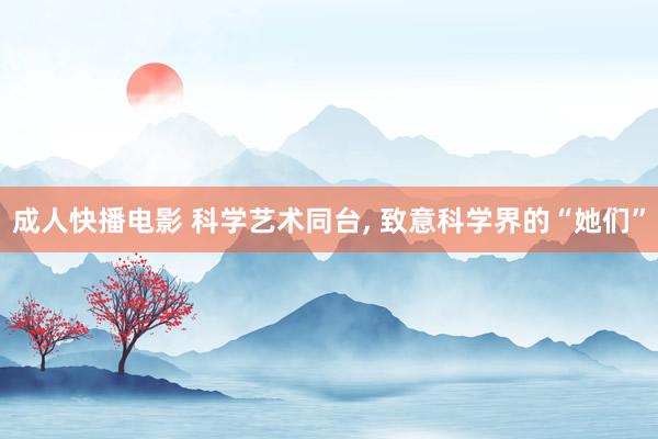成人快播电影 科学艺术同台， 致意科学界的“她们”