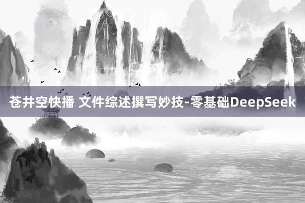 苍井空快播 文件综述撰写妙技-零基础DeepSeek
