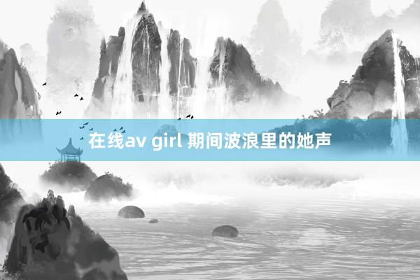 在线av girl 期间波浪里的她声
