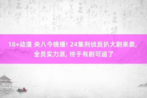 18+动漫 央八今晚播! 24集刑侦反扒大剧来袭， 全员实力派， 终于有剧可追了