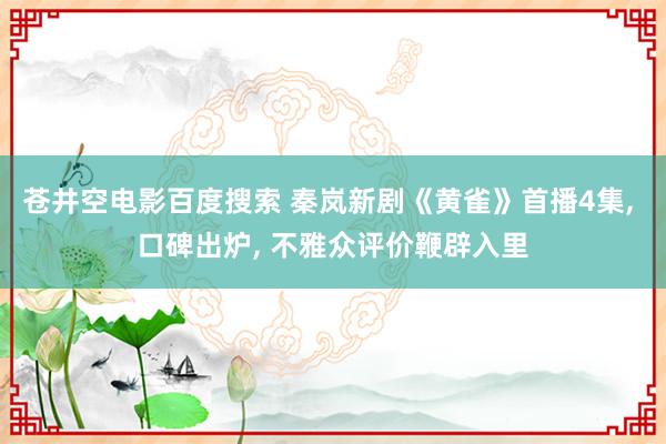 苍井空电影百度搜索 秦岚新剧《黄雀》首播4集， 口碑出炉， 不雅众评价鞭辟入里