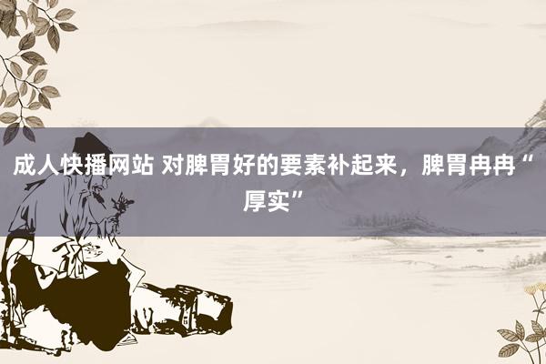 成人快播网站 对脾胃好的要素补起来，脾胃冉冉“厚实”