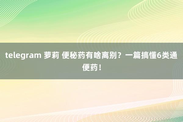 telegram 萝莉 便秘药有啥离别？一篇搞懂6类通便药！