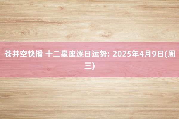 苍井空快播 十二星座逐日运势: 2025年4月9日(周三)