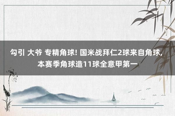 勾引 大爷 专精角球! 国米战拜仁2球来自角球， 本赛季角球造11球全意甲第一