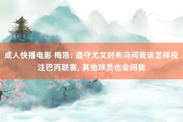 成人快播电影 梅洛: 遵守尤文时布冯问我该怎样投注巴丙联赛， 其他球员也会问我