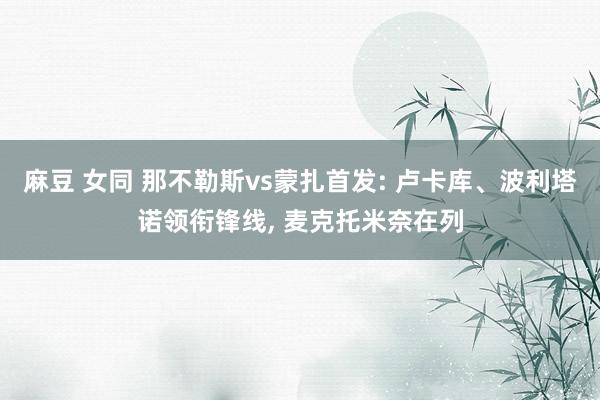 麻豆 女同 那不勒斯vs蒙扎首发: 卢卡库、波利塔诺领衔锋线， 麦克托米奈在列
