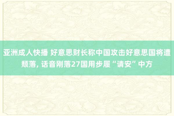 亚洲成人快播 好意思财长称中国攻击好意思国将遭颓落， 话音刚落27国用步履“请安”中方