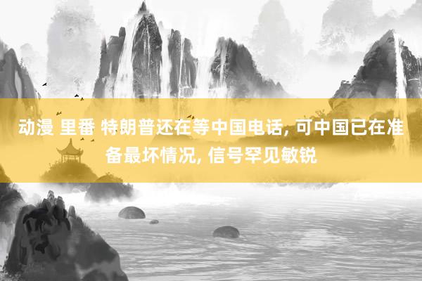 动漫 里番 特朗普还在等中国电话， 可中国已在准备最坏情况， 信号罕见敏锐