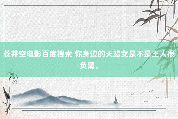 苍井空电影百度搜索 你身边的天蝎女是不是王人很负黑<a href=