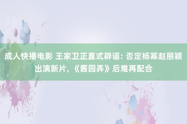 成人快播电影 王家卫正直式辟谣: 否定杨幂赵丽颖出演新片， 《酱园弄》后难再配合