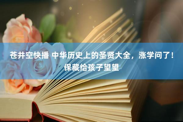 苍井空快播 中华历史上的圣贤大全，涨学问了！保藏给孩子望望