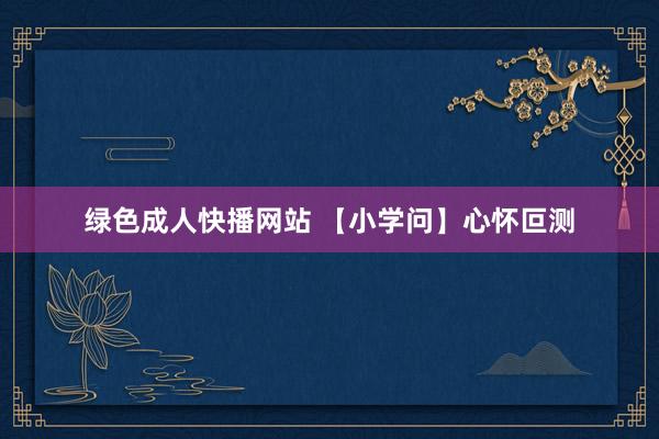 绿色成人快播网站 【小学问】心怀叵测