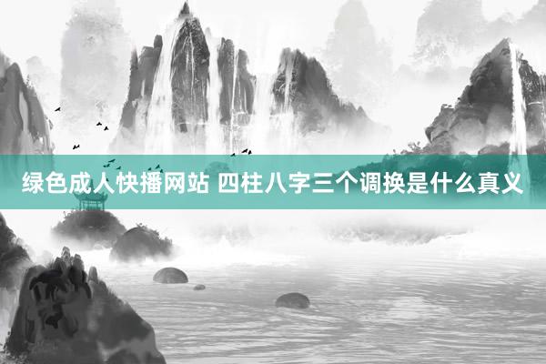 绿色成人快播网站 四柱八字三个调换是什么真义