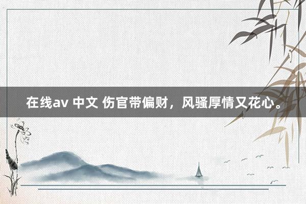 在线av 中文 伤官带偏财，风骚厚情又花心。