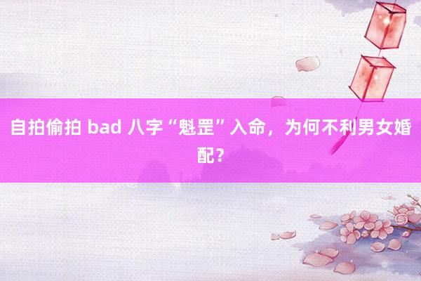 自拍偷拍 bad 八字“魁罡”入命，为何不利男女婚配？