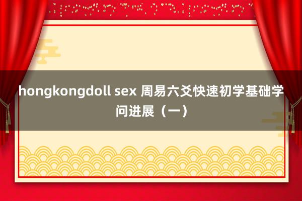 hongkongdoll sex 周易六爻快速初学基础学问进展（一）