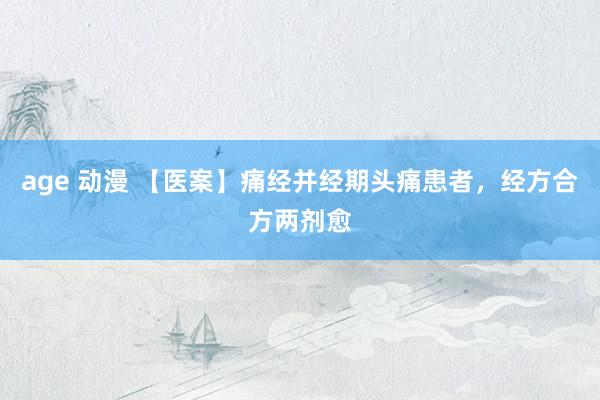 age 动漫 【医案】痛经并经期头痛患者，经方合方两剂愈