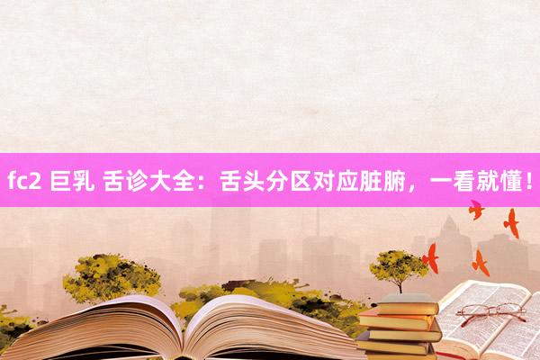 fc2 巨乳 舌诊大全：舌头分区对应脏腑，一看就懂！