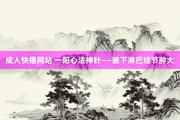成人快播网站 一阳心法神针——腋下淋巴结节肿大