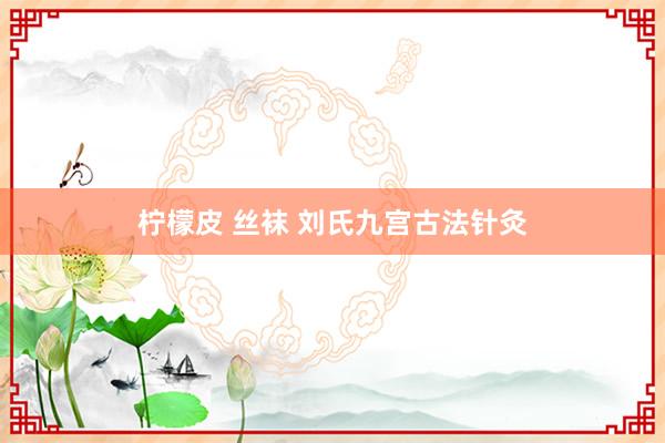 柠檬皮 丝袜 刘氏九宫古法针灸