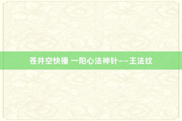 苍井空快播 一阳心法神针——王法纹